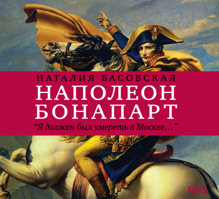 Наполеон Бонапарт "Я должен был умереть в Москве..."